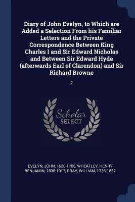 Diary of John Evelyn, to Which are Added a Selection From his Familiar Letters and the Private Correspondence Between King Charles I and Sir Edward Ni by Evelyn, John