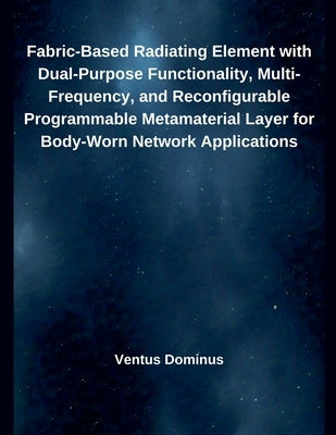 Fabric-Based Radiating Element with Dual-Purpose Functionality, Multi-Frequency, and Reconfigurable Programmable Metamaterial Layer for Body-Worn Netw by Dominus, Ventus
