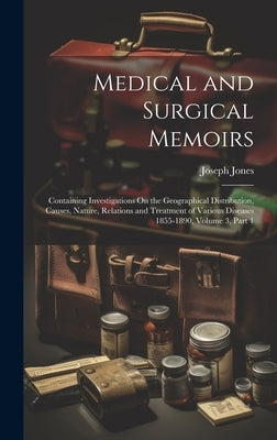 Medical and Surgical Memoirs: Containing Investigations On the Geographical Distribution, Causes, Nature, Relations and Treatment of Various Disease by Jones, Joseph