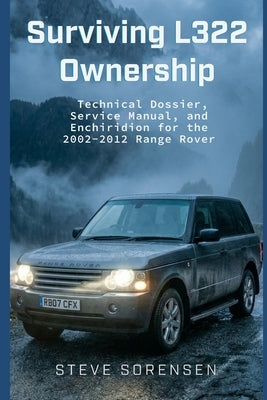 Surviving L322 Ownership: A Technical Dossier, Service Manual, and Enchiridion for the 2002-2012 Range Rover by Sorensen, Steve