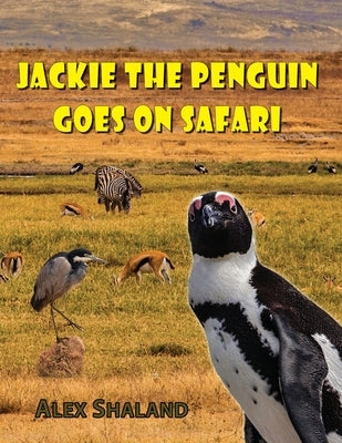 Jackie the Penguin Goes on Safari: A Story of One Little Penguin Who Wanted to Meet the Wild Animals of Africa by Shaland, Alex