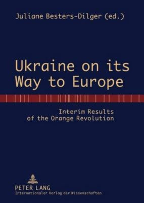 Ukraine on Its Way to Europe: Interim Results of the Orange Revolution by Besters-Dilger, Juliane