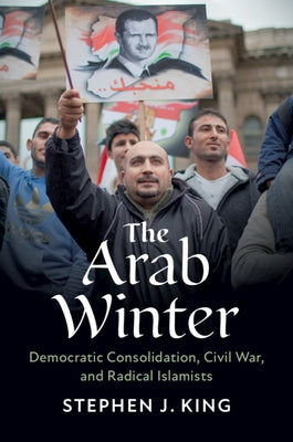 The Arab Winter: Democratic Consolidation, Civil War, and Radical Islamists by King, Stephen J.