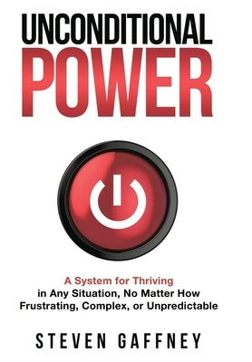 Unconditional Power: A Method for Thriving in Any Situation, No Matter How Frustrating, Complex, or Unpredictable by Gaffney, Steven