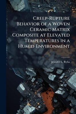 Creep-Rupture Behavior of a Woven Ceramic Matrix Composite at Elevated Temperatures in a Humid Environment by Ryba, Jennifer L.