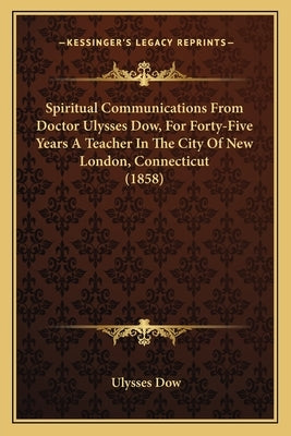 Spiritual Communications From Doctor Ulysses Dow, For Forty-Five Years A Teacher In The City Of New London, Connecticut (1858) by Dow, Ulysses