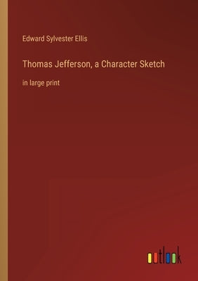 Thomas Jefferson, a Character Sketch: in large print by Ellis, Edward Sylvester