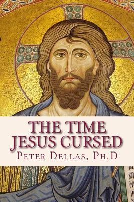 The Time Jesus Cursed: A verse-by-verse explanation of the Book of Revelation for 21st century readers by Ph D., Peter Dellas