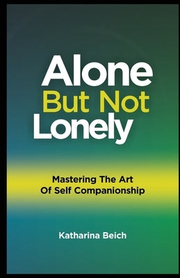 Alone but Not Lonely: Mastering the Art of Self Companionship by Beich, Katharina