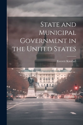 State and Municipal Government in the United States by Kimball, Everett