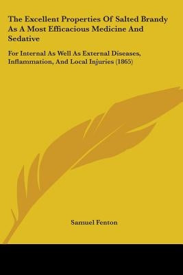 The Excellent Properties Of Salted Brandy As A Most Efficacious Medicine And Sedative: For Internal As Well As External Diseases, Inflammation, And Lo by Fenton, Samuel