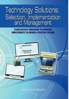 Technology Solutions: Selection, Implementation and Management: Strategically Managing Technology Investments to Ensure a Positive Return by Patterson, Hugh