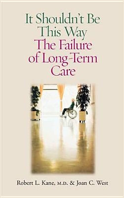 It Shouldn't Be This Way: The Failure of Long-Term Care by Kane, Robert L.