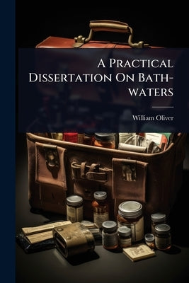 A Practical Dissertation On Bath-waters by Oliver, William