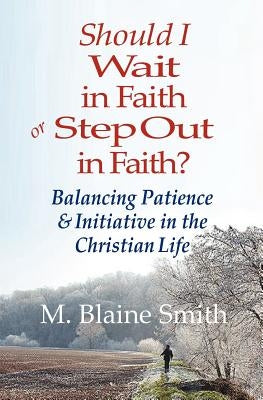 Should I Wait in Faith or Step Out in Faith?: Balancing Patience and Initiative in the Christian Life by Smith, M. Blaine