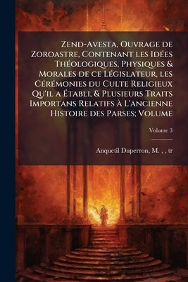 Zend-Avesta, Ouvrage de Zoroastre, Contenant les Idées Théologiques, Physiques & Morales de ce Législateur, les Cérémonies du Culte Religieux Qu'il a by Anquetil-Duperron, M. (Abraham-Hyacinthe
