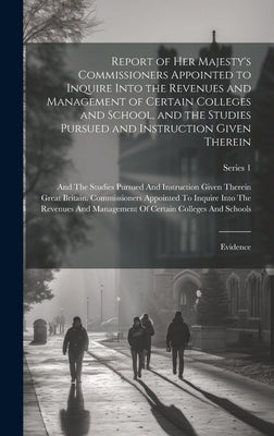 Report of Her Majesty's Commissioners Appointed to Inquire Into the Revenues and Management of Certain Colleges and School, and the Studies Pursued an by Great Britain Commissioners Appointe