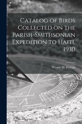 Catalog of Birds Collected on the Parish-Smithsonian Expedition to Haiti, 1930 by Perrygo, Watson M. 1906-1984