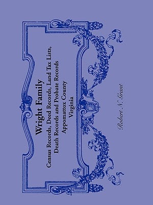 Wright Family Records: Appomattox County, Virginia, Census Records, Deed Records, Land Tax Lists, Death Records, Probate Records by Grant, Robert N.