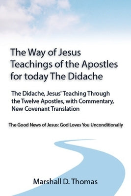 The Way of Jesus - Teachings of the Apostles for today: The Didache, Jesus' Teaching Through the Twelve Apostles, with Commentary, New Covenant Transl by Thomas, Marshall D.