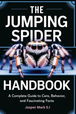 The Jumping Spider Handbook: A Complete Guide to Care, Behavior, and Fascinating Facts by Mark S. I., Jasper