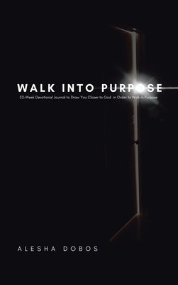 Walk into Purpose: 52-Week Devotional Journal to Draw You Closer to God in Order to Walk in Purpose by Dobos, Alesha