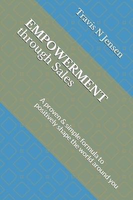 Empowerment Through Sales: A proven & simple formula to positively shape the world around you by Jensen, Travis N.