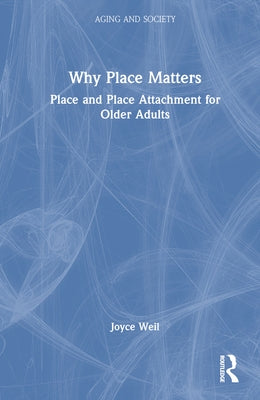 Why Place Matters: Place and Place Attachment for Older Adults by Weil, Joyce