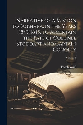 Narrative of a Mission to Bokhara, in the Years 1843-1845, to Ascertain the Fate of Colonel Stoddart and Captain Conolly; Volume 1 by Wolff, Joseph