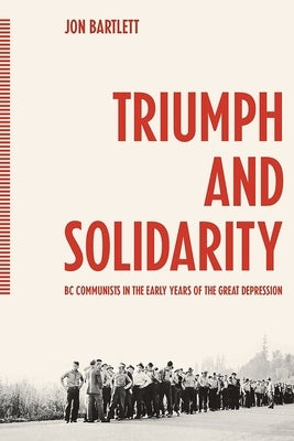 Triumph and Solidarity: BC Communists in the Early Years of the Great Depression by Bartlett, Jon