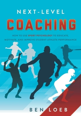 Next-Level Coaching: How to Use Sport Psychology to Educate, Motivate, and Improve Student-Athlete Performance by Loeb, Ben