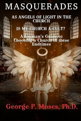 Masquerades as Angels of Light in the Church: Is My Church a Cult Pastored by a False Prophet? a Layman's Guide to Choosing a Church in These End Time by Moses Ph. D., George P.