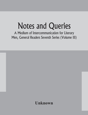 Notes And Queries; A Medium Of Intercommunication For Literary Men, General Readers Seventh Series (Volume Iii) by Unknown