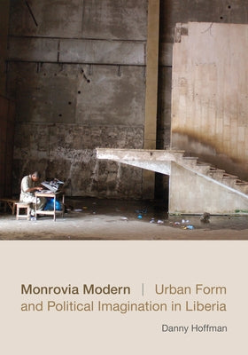 Monrovia Modern: Urban Form and Political Imagination in Liberia by Hoffman, Danny