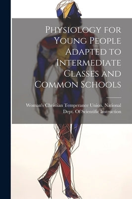 Physiology for Young People Adapted to Intermediate Classes and Common Schools by Woman's Christian Temperance Union N
