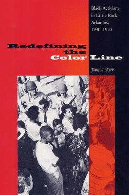 Redefining the Color Line: Black Activism in Little Rock, Arkansas, 1940-1970 by Kirk, John A.