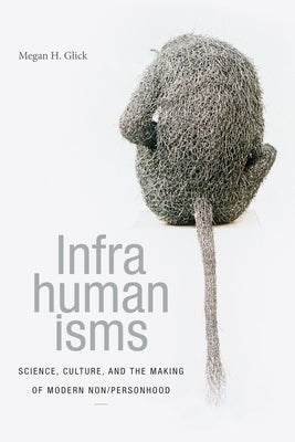 Infrahumanisms: Science, Culture, and the Making of Modern Non/Personhood by Glick, Megan H.