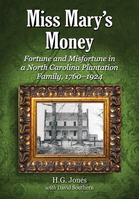 Miss Mary's Money: Fortune and Misfortune in a North Carolina Plantation Family, 1760-1924 by Jones, H. G.