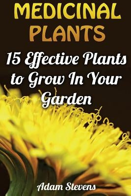 Medicinal Plants: 15 Effective Plants to Grow In Your Garden: (Medicinal Herbs, Herbs Growing) by Stevens, Adam