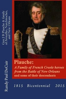Plauche: A Family of French Creole Heroes from the Battle of New Orleans: and some of their descendants by Decuir, Randy Paul