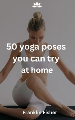 50 yoga poses you can try at home by Fisher, Franklin