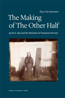 The Making of the Other Half: Jacob A. Riis and the Mutation of Tenement Poverty by Petersson, Dag