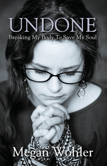 Undone: Breaking My Body To Save My Soul by Wohler, Megan M.