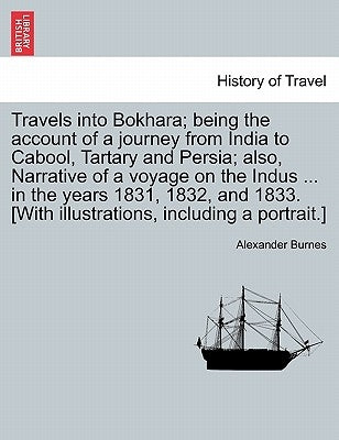 Travels into Bokhara; being the account of a journey from India to Cabool, Tartary and Persia; also, Narrative of a voyage on the Indus ... in the yea by Burnes, Alexander