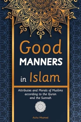 Good Manners in Islam: Attributes and Morals of Muslims according to the Quran and the Sunnah by Mhamed, Aicha