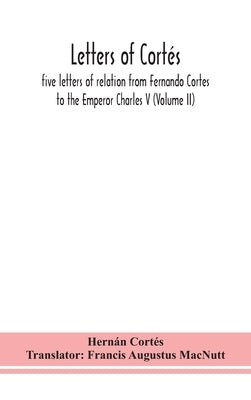 Letters of Cort駸: five letters of relation from Fernando Cortes to the Emperor Charles V (Volume II) by Cort駸, Hern疣
