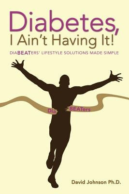 Diabetes, I Ain't Having It!: Diabeaters' Lifestyle Solutions Made Simple. by Johnson Ph. D., David