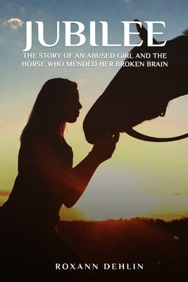 Jubilee: The story of an abused girl and the horse who mended her broken brain by Dehlin, Roxann