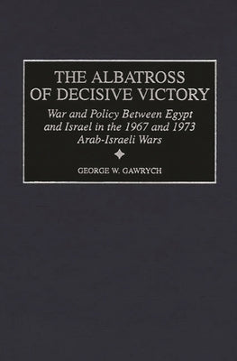 The Albatross of Decisive Victory: War and Policy Between Egypt and Israel in the 1967 and 1973 Arab-Israeli Wars by Gawrych, George W.