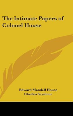The Intimate Papers of Colonel House by House, Edward Mandell